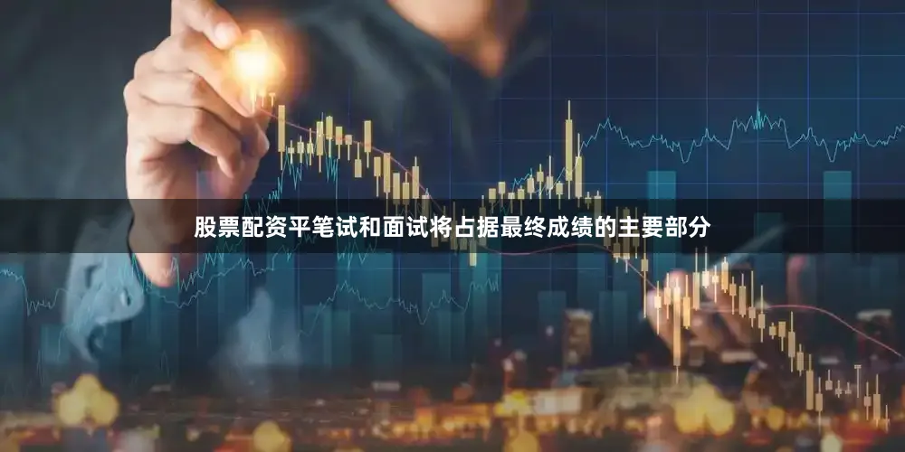 股票配资平笔试和面试将占据最终成绩的主要部分