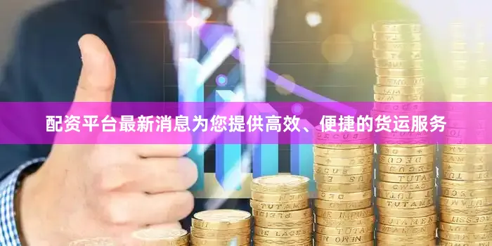 配资平台最新消息为您提供高效、便捷的货运服务