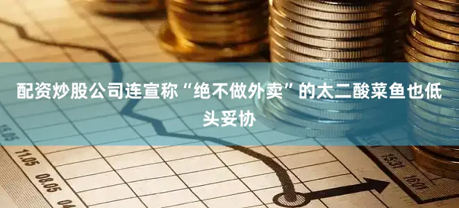 配资炒股公司连宣称“绝不做外卖”的太二酸菜鱼也低头妥协