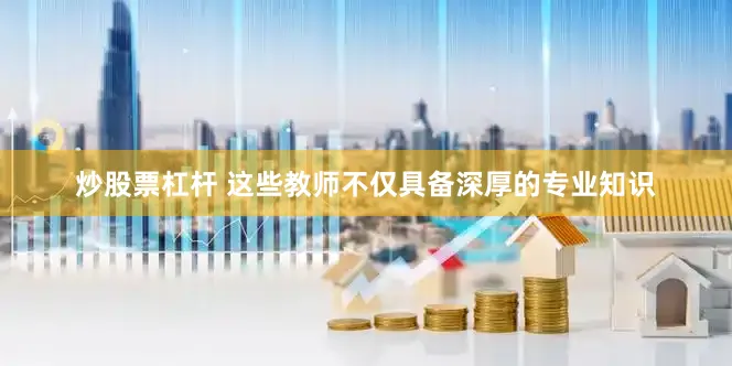 炒股票杠杆 这些教师不仅具备深厚的专业知识