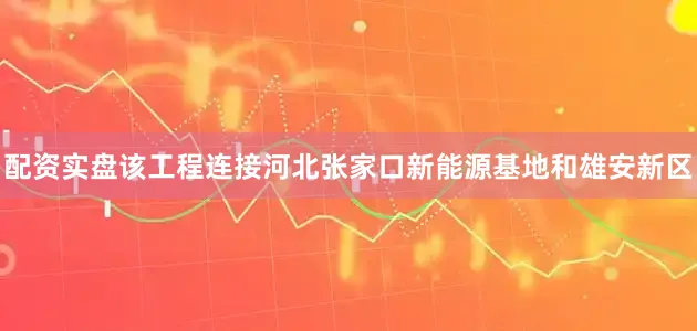 配资实盘该工程连接河北张家口新能源基地和雄安新区