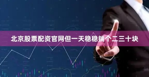 北京股票配资官网但一天稳稳揣个二三十块