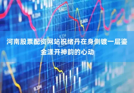 河南股票配资网站祝绪丹在身侧镀一层鎏金漾开神韵的心动