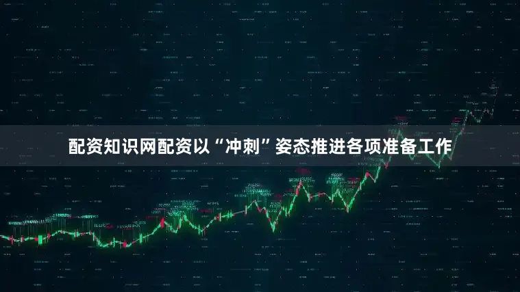 配资知识网配资以“冲刺”姿态推进各项准备工作