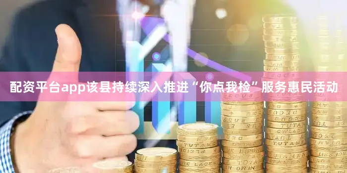 配资平台app该县持续深入推进“你点我检”服务惠民活动