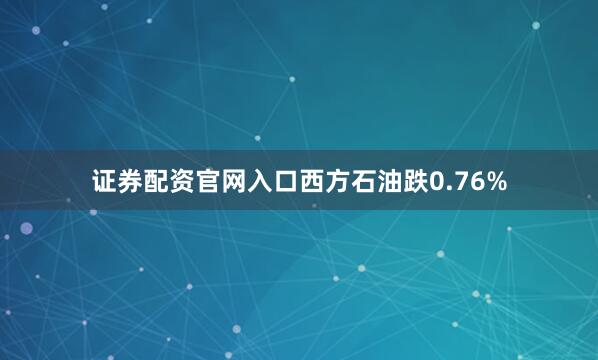 证券配资官网入口西方石油跌0.76%