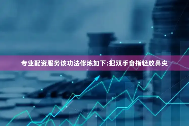 专业配资服务该功法修炼如下:把双手食指轻放鼻尖
