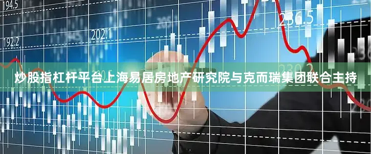 炒股指杠杆平台上海易居房地产研究院与克而瑞集团联合主持