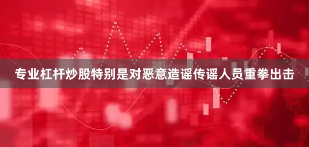 专业杠杆炒股特别是对恶意造谣传谣人员重拳出击
