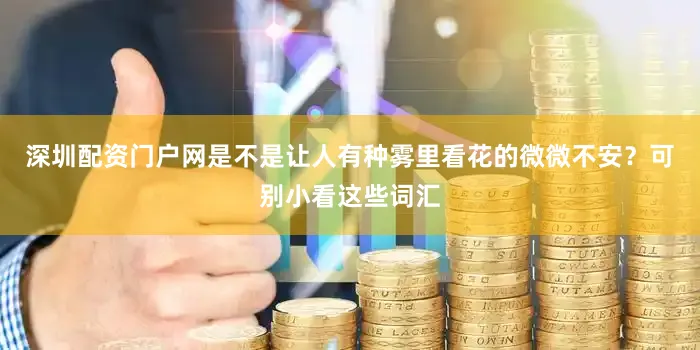 深圳配资门户网是不是让人有种雾里看花的微微不安？可别小看这些词汇