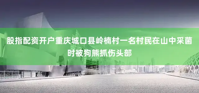 股指配资开户重庆城口县岭楠村一名村民在山中采菌时被狗熊抓伤头部