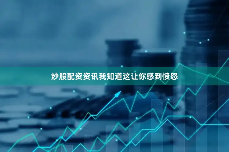 炒股配资资讯我知道这让你感到愤怒