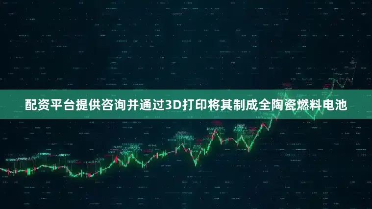 配资平台提供咨询并通过3D打印将其制成全陶瓷燃料电池