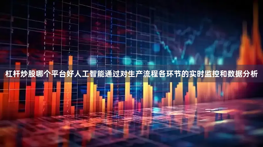 杠杆炒股哪个平台好人工智能通过对生产流程各环节的实时监控和数据分析