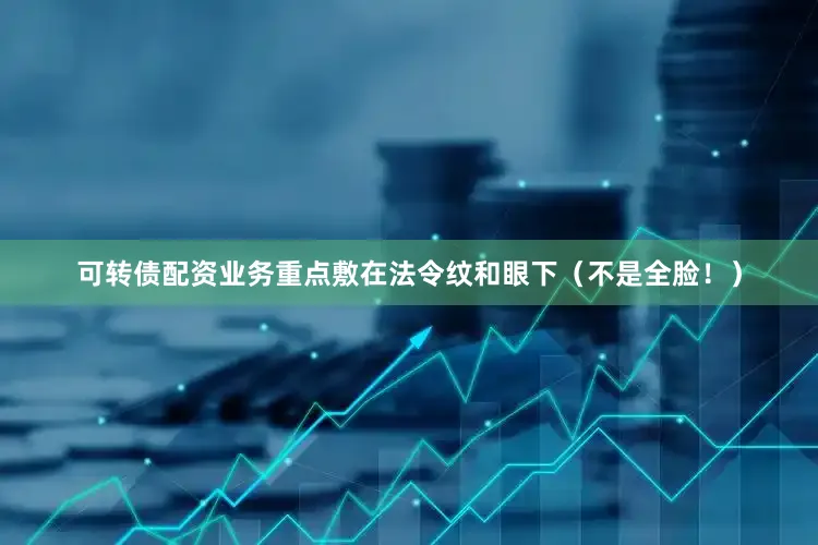 可转债配资业务重点敷在法令纹和眼下（不是全脸！）