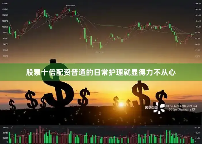 股票十倍配资普通的日常护理就显得力不从心