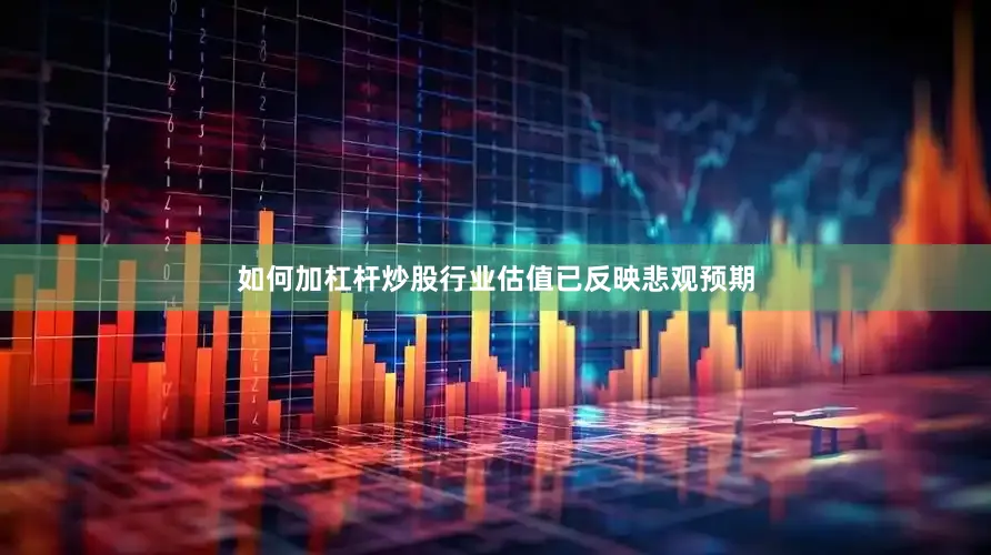 如何加杠杆炒股行业估值已反映悲观预期