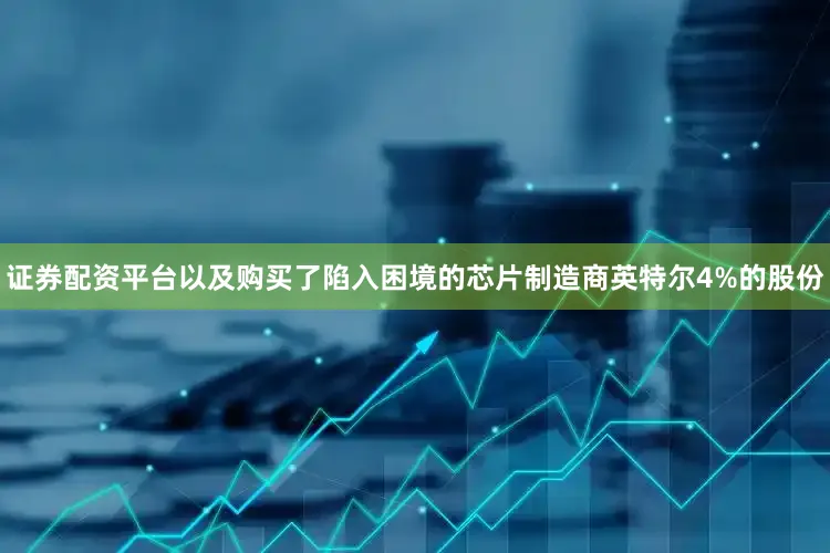 证券配资平台以及购买了陷入困境的芯片制造商英特尔4%的股份