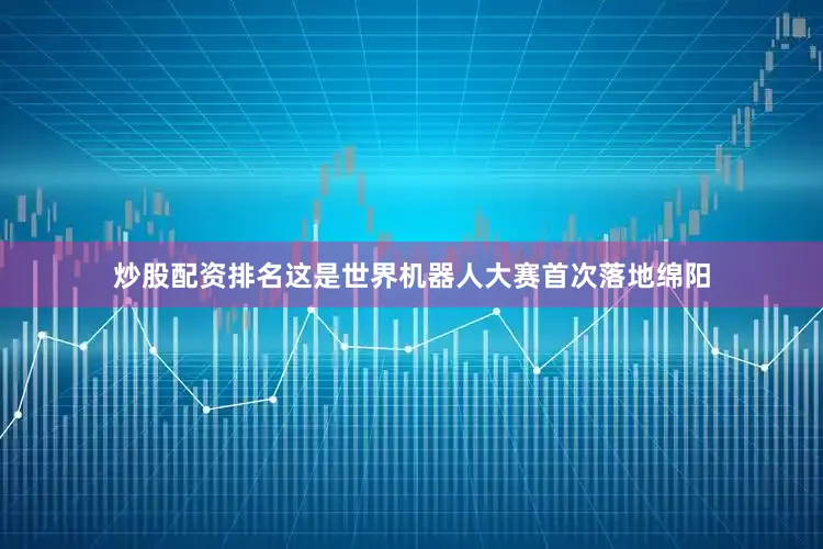 炒股配资排名这是世界机器人大赛首次落地绵阳
