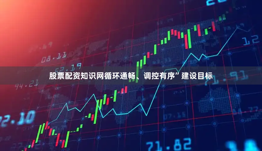 股票配资知识网循环通畅、调控有序”建设目标