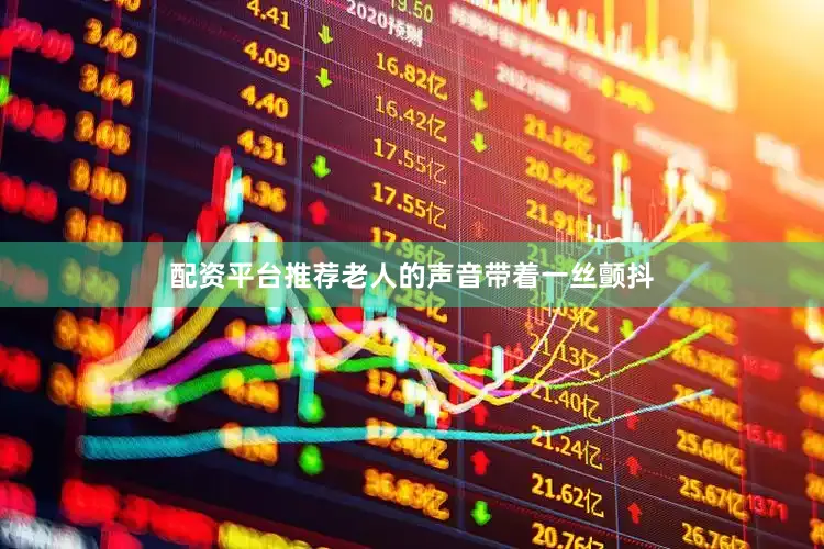 配资平台推荐老人的声音带着一丝颤抖