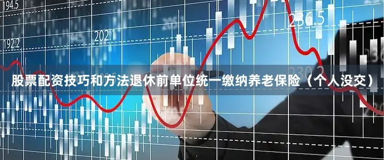 股票配资技巧和方法退休前单位统一缴纳养老保险（个人没交）